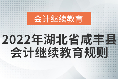 2022年湖北省咸豐縣會計繼續(xù)教育規(guī)則匯總 2022年湖北省咸豐縣會計繼續(xù)教育規(guī)則匯總