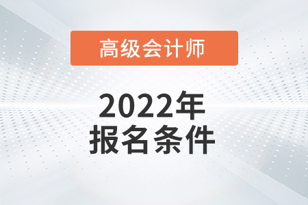 2022年高級會計師職稱考試報名需要什么條件？