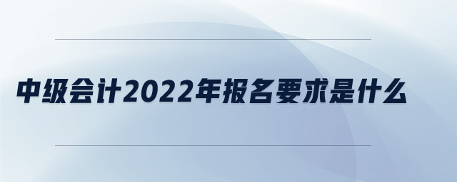 中級(jí)會(huì)計(jì)2022年報(bào)名要求是什么