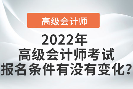2022年高級(jí)會(huì)計(jì)師考試報(bào)名條件有沒有變化？