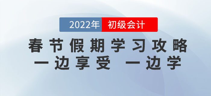 2022年初級會計(jì)考試春節(jié)假期學(xué)習(xí)攻略，一邊享受，一邊學(xué)！