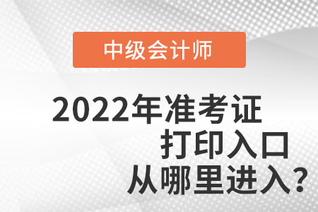 中級(jí)會(huì)計(jì)師2022年準(zhǔn)考證打印入口從哪里進(jìn)入？