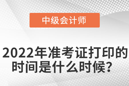 中級(jí)會(huì)計(jì)師2022年準(zhǔn)考證打印時(shí)間是什么時(shí)候？