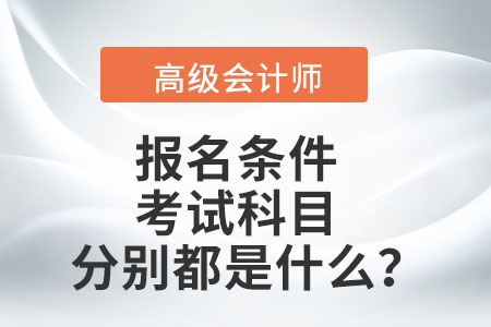高級(jí)會(huì)計(jì)師報(bào)名條件及考試科目分別都是什么？