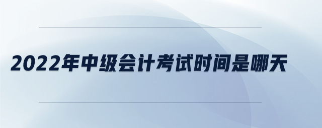 2022年中級會計考試時間是哪天