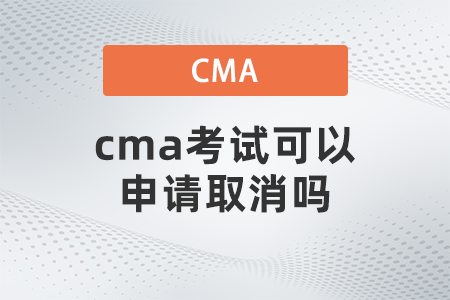 cma考試可以申請取消嗎 cma考試可以申請取消嗎