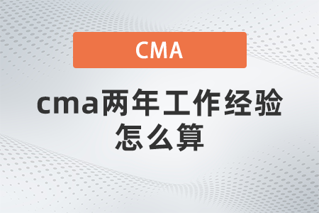 cma兩年工作經(jīng)驗(yàn)怎么算 cma兩年工作經(jīng)驗(yàn)怎么算