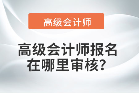 高級(jí)會(huì)計(jì)師報(bào)名在哪里審核？