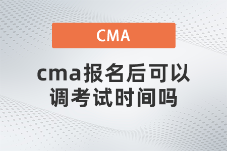 cma報(bào)名后可以調(diào)考試時(shí)間嗎 cma報(bào)名后可以調(diào)考試時(shí)間嗎