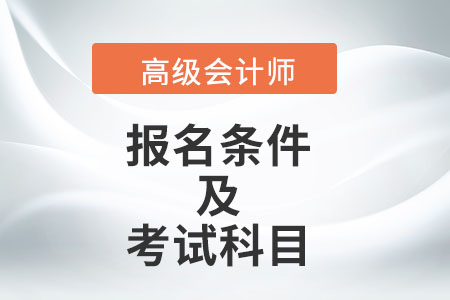 高級(jí)會(huì)計(jì)師報(bào)名條件及考試科目分別是什么？