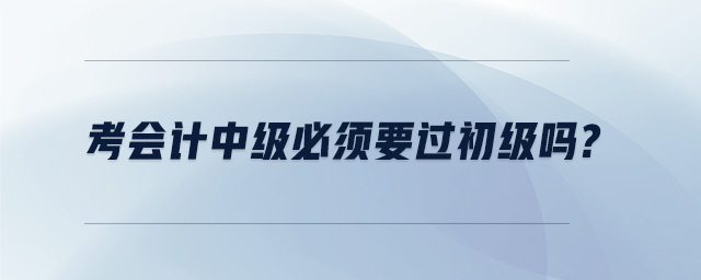 考會計(jì)中級必須要過初級嗎