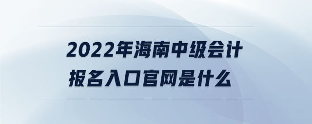2022年海南中級(jí)會(huì)計(jì)報(bào)名入口官網(wǎng)是什么