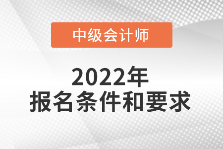 2022年中級(jí)會(huì)計(jì)職稱報(bào)名條件和要求有哪些