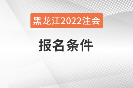 黑龍江2022年注會報名條件是什么？