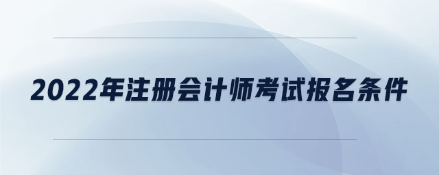 2022年注冊(cè)會(huì)計(jì)師考試報(bào)名條件 2022年注冊(cè)會(huì)計(jì)師考試報(bào)名條件
