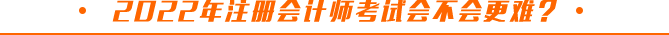 2022年注冊(cè)會(huì)計(jì)師考試會(huì)不會(huì)更難？