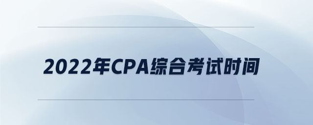 2022年cpa綜合考試時間 2022年cpa綜合考試時間