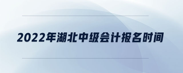 2022年湖北中級會計報名時間 2022年湖北中級會計報名時間
