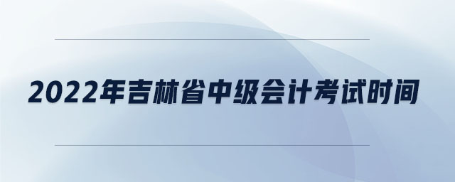 2022年吉林省中級(jí)會(huì)計(jì)考試時(shí)間 2022年吉林省中級(jí)會(huì)計(jì)考試時(shí)間