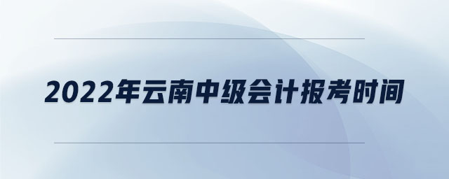 2022年云南中級會計報考時間 2022年云南中級會計報考時間