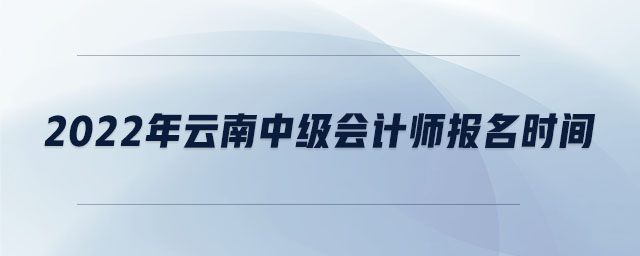 2022年云南中級會計師報名時間 2022年云南中級會計師報名時間
