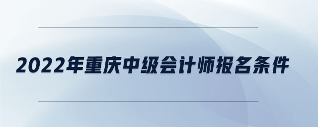 2022年重慶中級(jí)會(huì)計(jì)師報(bào)名條件