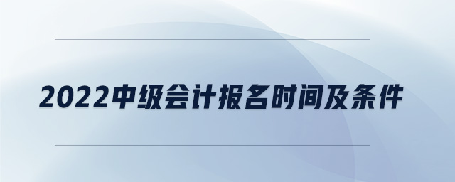 2022中級會計(jì)報名時間及條件 2022中級會計(jì)報名時間及條件