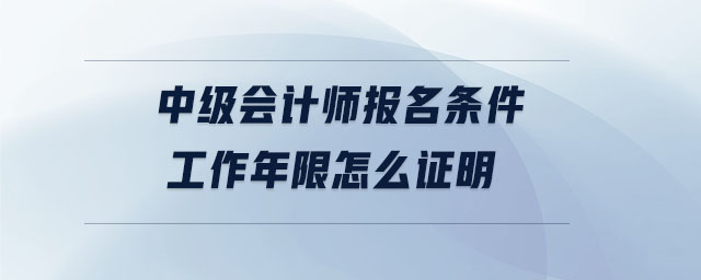 中級會計師報名條件工作年限怎么證明 中級會計師報名條件工作年限怎么證明