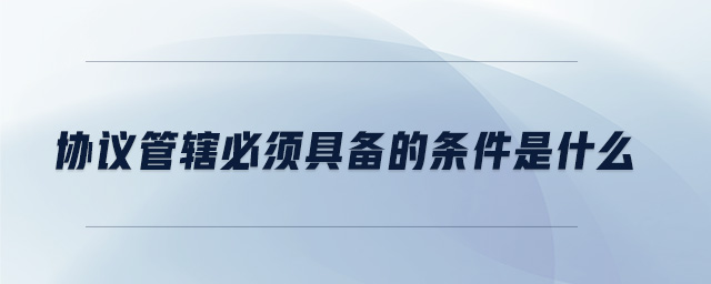 協(xié)議管轄必須具備的條件是什么 協(xié)議管轄必須具備的條件是什么