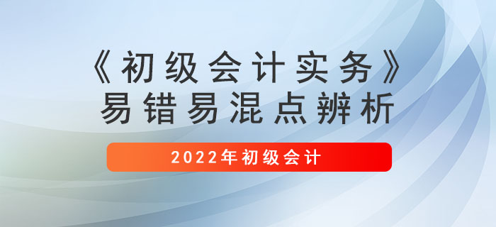 避坑寶典:2022年《初級(jí)會(huì)計(jì)實(shí)務(wù)》易錯(cuò)易混點(diǎn)辨析 避坑寶典:2022年《初級(jí)會(huì)計(jì)實(shí)務(wù)》易錯(cuò)易混點(diǎn)辨析
