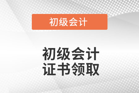 初級(jí)會(huì)計(jì)證書領(lǐng)取是什么時(shí)候？