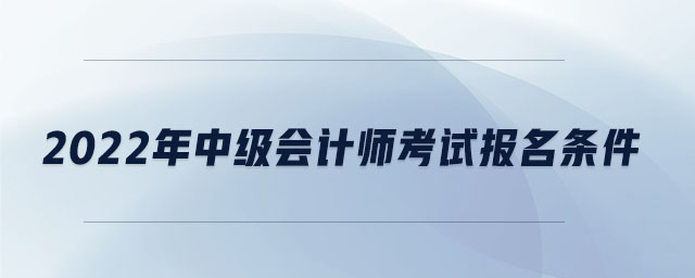 2022年中級會計師考試報名條件 2022年中級會計師考試報名條件