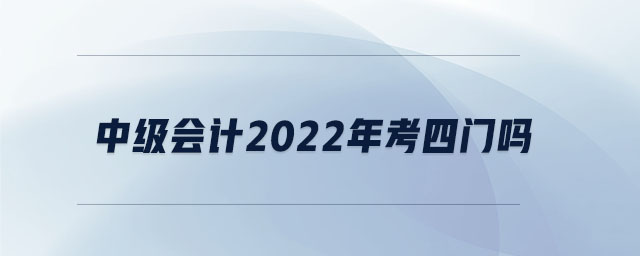 中級(jí)會(huì)計(jì)2022年考四門嗎