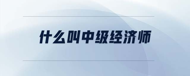 什么叫中級(jí)經(jīng)濟(jì)師