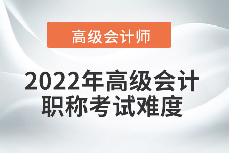 2022年高級(jí)會(huì)計(jì)職稱考試難度