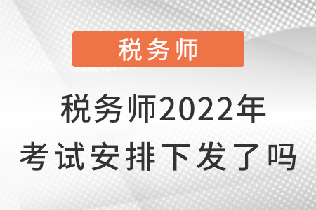 稅務(wù)師2022年考試安排下發(fā)了嗎？