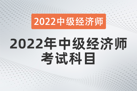 2022年中級(jí)經(jīng)濟(jì)師考試科目 2022年中級(jí)經(jīng)濟(jì)師考試科目
