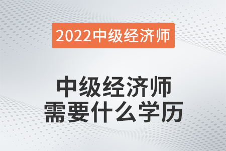 中級經(jīng)濟師需要什么學(xué)歷