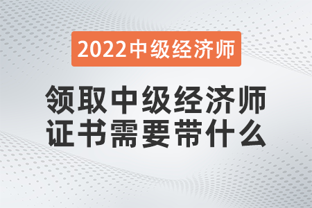 領(lǐng)取中級經(jīng)濟師證書需要帶什么 領(lǐng)取中級經(jīng)濟師證書需要帶什么