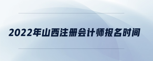 2022年山西注冊會計師報名時間