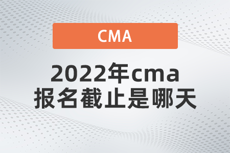 2022年cma報名截止是哪天 2022年cma報名截止是哪天