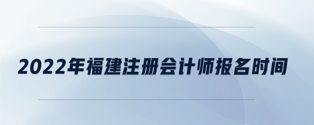 2022年福建注冊會計師報名時間 2022年福建注冊會計師報名時間