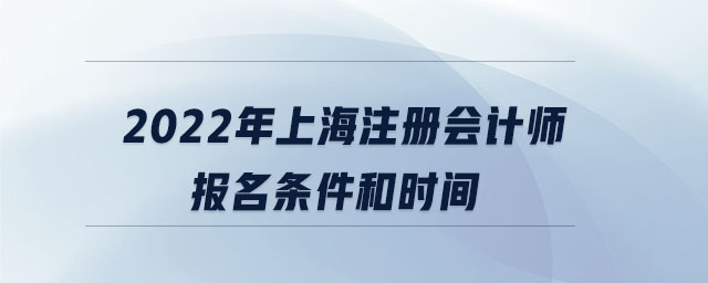 2022年上海注冊(cè)會(huì)計(jì)師報(bào)名條件和時(shí)間