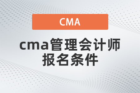 cma管理會計師報名條件是什么 cma管理會計師報名條件是什么