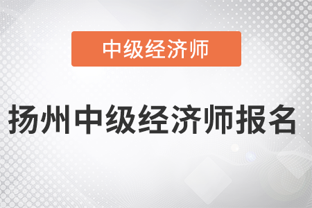 2022年揚州中級經(jīng)濟(jì)師報名開始了嗎 2022年揚州中級經(jīng)濟(jì)師報名開始了嗎