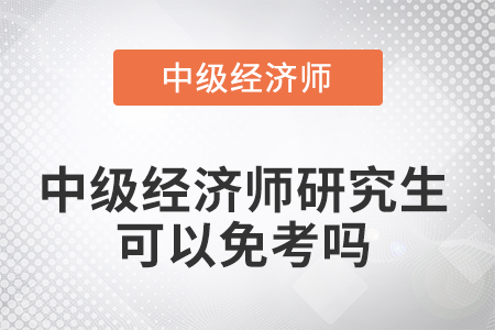 中級經(jīng)濟(jì)師研究生可以免考嗎