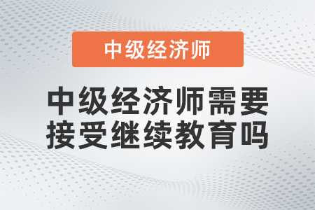 中級(jí)經(jīng)濟(jì)師需要接受繼續(xù)教育嗎