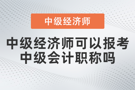中級經(jīng)濟師可以報考中級會計職稱嗎 中級經(jīng)濟師可以報考中級會計職稱嗎