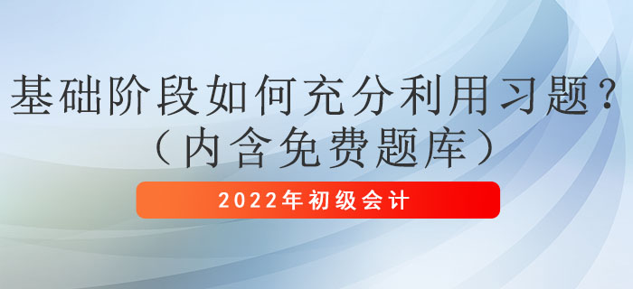 2022年初級會計考試基礎(chǔ)階段如何充分利用習(xí)題？（內(nèi)含免費(fèi)題庫）