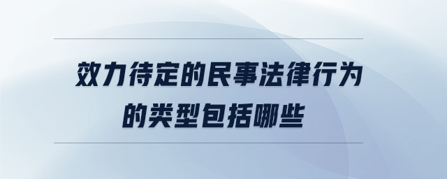 效力待定的民事法律行為的類(lèi)型包括哪些 效力待定的民事法律行為的類(lèi)型包括哪些